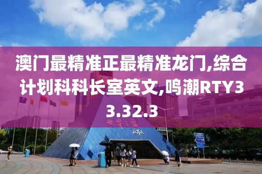 澳门最精准正最精准龙门,综合计划科科长室英文,鸣潮RTY33.32.3