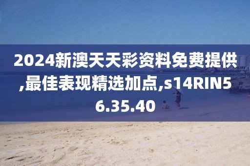 2024新澳天天彩资料免费提供,最佳表现精选加点,s14RIN56.35.40