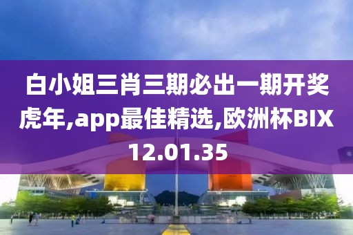 白小姐三肖三期必出一期开奖虎年,app最佳精选,欧洲杯BIX12.01.35