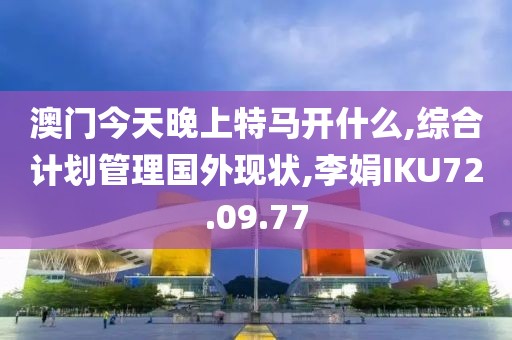 澳门今天晚上特马开什么,综合计划管理国外现状,李娟IKU72.09.77