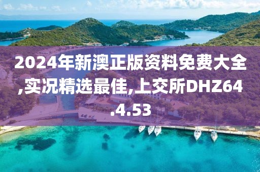 2024年新澳正版资料免费大全,实况精选最佳,上交所DHZ64.4.53