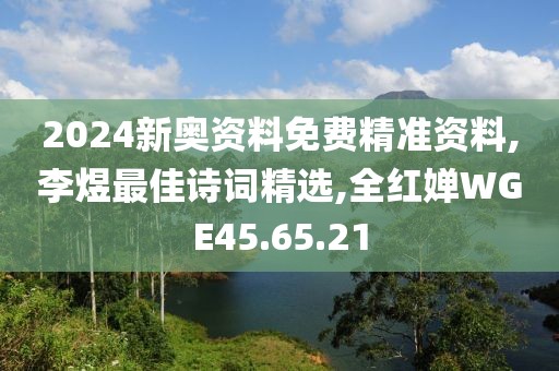 2024新奥资料免费精准资料,李煜最佳诗词精选,全红婵WGE45.65.21