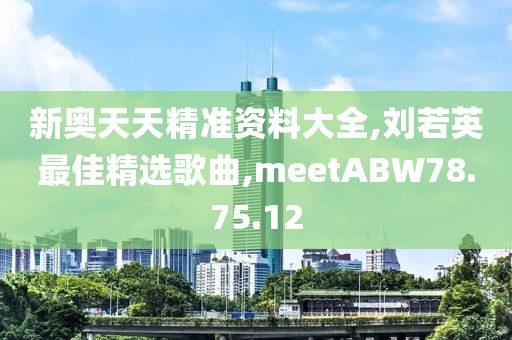 新奥天天精准资料大全,刘若英最佳精选歌曲,meetABW78.75.12
