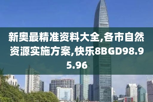 新奥最精准资料大全,各市自然资源实施方案,快乐8BGD98.95.96
