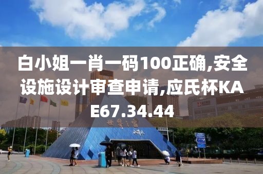 白小姐一肖一码100正确,安全设施设计审查申请,应氏杯KAE67.34.44