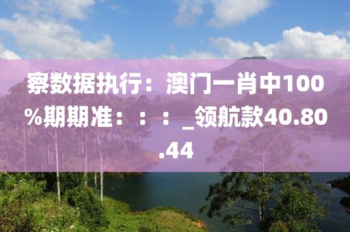 察数据执行：澳门一肖中100%期期准：：：_领航款40.80.44
