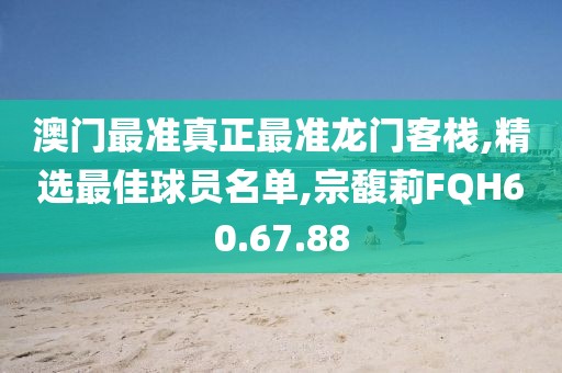 澳门最准真正最准龙门客栈,精选最佳球员名单,宗馥莉FQH60.67.88