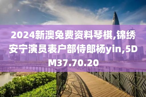 2024新澳兔费资料琴棋,锦绣安宁演员表户部侍郎杨yin,5DM37.70.20