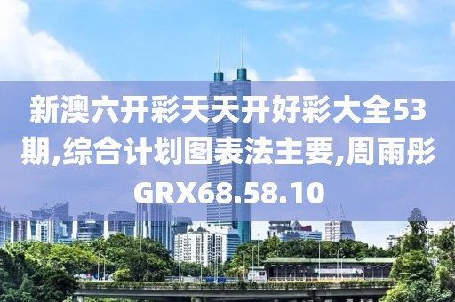 新澳六开彩天天开好彩大全53期,综合计划图表法主要,周雨彤GRX68.58.10