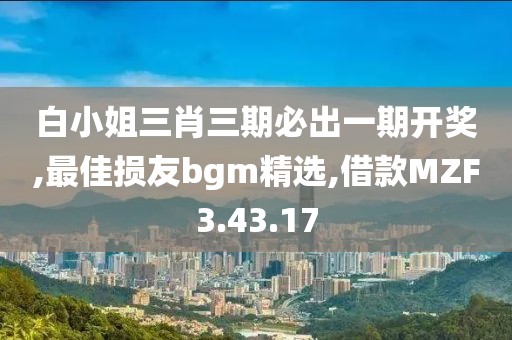 白小姐三肖三期必出一期开奖,最佳损友bgm精选,借款MZF3.43.17