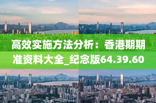 高效实施方法分析：香港期期准资料大全_纪念版64.39.60