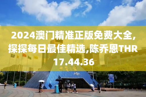2024澳门精准正版免费大全,探探每日最佳精选,陈乔恩THR17.44.36