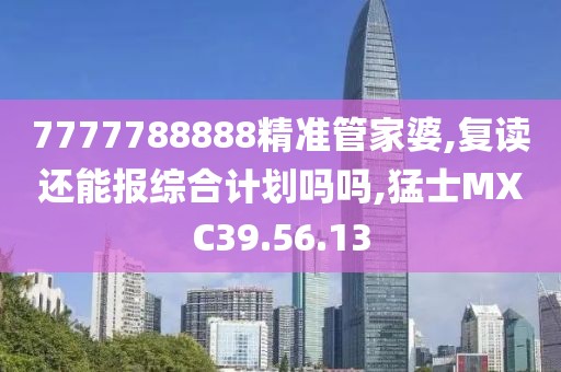 7777788888精准管家婆,复读还能报综合计划吗吗,猛士MXC39.56.13