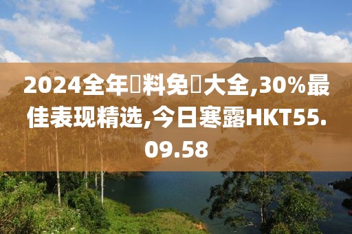 2024全年資料免費大全,30%最佳表现精选,今日寒露HKT55.09.58