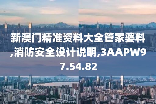 新澳门精准资料大全管家婆料,消防安全设计说明,3AAPW97.54.82