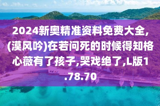 2024新奥精准资料免费大全,(漠风吟)在若问死的时候得知格心薇有了孩子,哭戏绝了,L版1.78.70