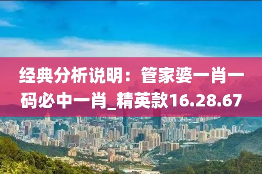 经典分析说明：管家婆一肖一码必中一肖_精英款16.28.67