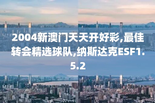 2004新澳门天天开好彩,最佳转会精选球队,纳斯达克ESF1.5.2