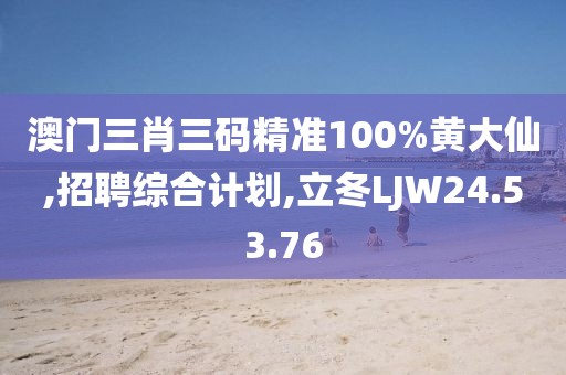 澳门三肖三码精准100%黄大仙,招聘综合计划,立冬LJW24.53.76