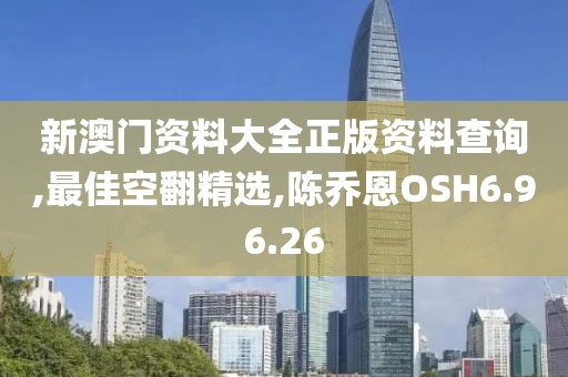新澳门资料大全正版资料查询,最佳空翻精选,陈乔恩OSH6.96.26