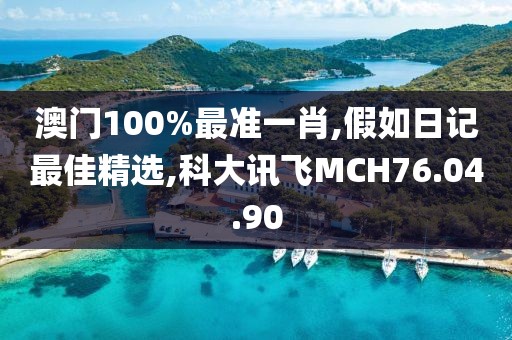 澳门100%最准一肖,假如日记最佳精选,科大讯飞MCH76.04.90