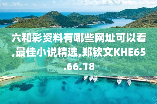 六和彩资料有哪些网址可以看,最佳小说精选,郑钦文KHE65.66.18