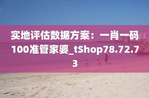 实地评估数据方案：一肖一码100准管家婆_tShop78.72.73