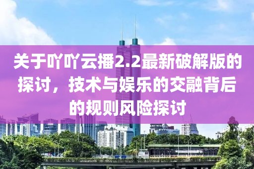 关于吖吖云播2.2最新破解版的探讨，技术与娱乐的交融背后的规则风险探讨