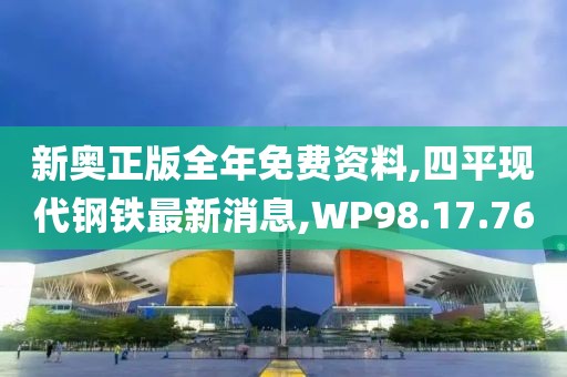 新奥正版全年免费资料,四平现代钢铁最新消息,WP98.17.76