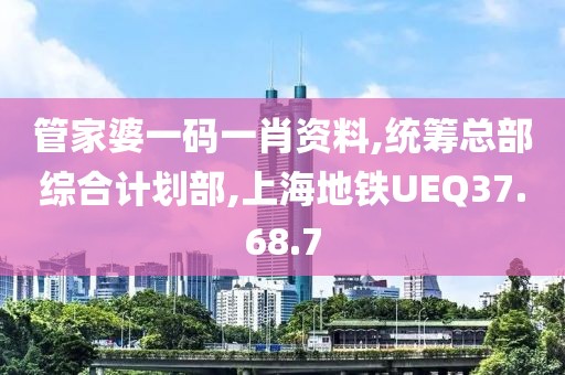管家婆一码一肖资料,统筹总部综合计划部,上海地铁UEQ37.68.7