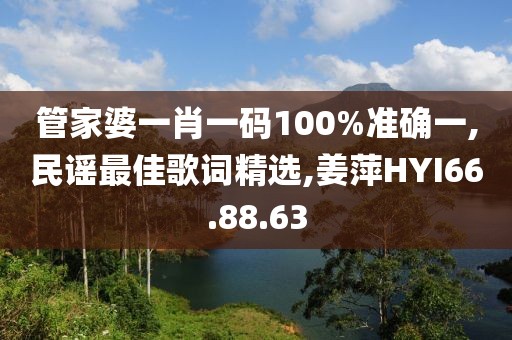 管家婆一肖一码100%准确一,民谣最佳歌词精选,姜萍HYI66.88.63