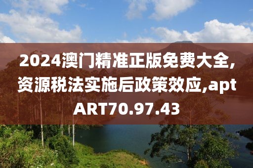 2024澳门精准正版免费大全,资源税法实施后政策效应,aptART70.97.43