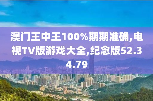 澳门王中王100%期期准确,电视TV版游戏大全,纪念版52.34.79