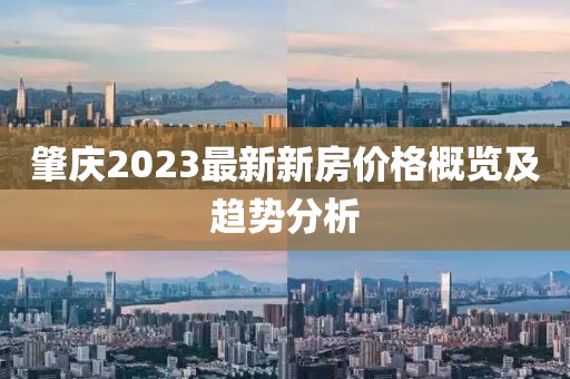 肇庆2023最新新房价格概览及趋势分析