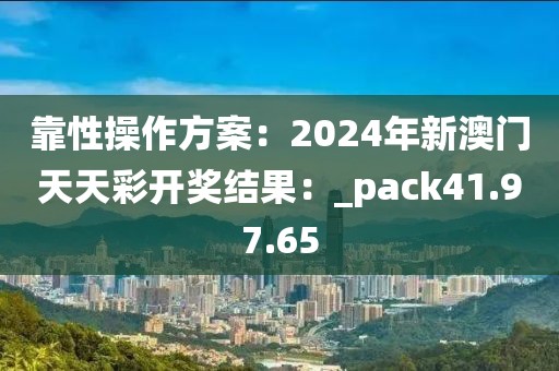 靠性操作方案：2024年新澳门天天彩开奖结果：_pack41.97.65
