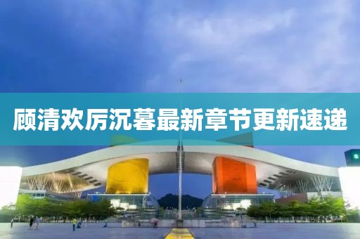 顾清欢厉沉暮最新章节更新速递
