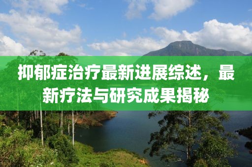 抑郁症治疗最新进展综述，最新疗法与研究成果揭秘