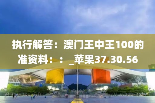 执行解答：澳门王中王100的准资料：：_苹果37.30.56
