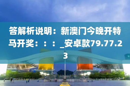答解析说明：新澳门今晚开特马开奖：：：_安卓款79.77.23