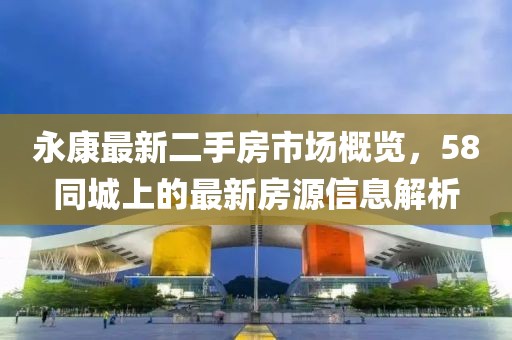 永康最新二手房市场概览，58同城上的最新房源信息解析