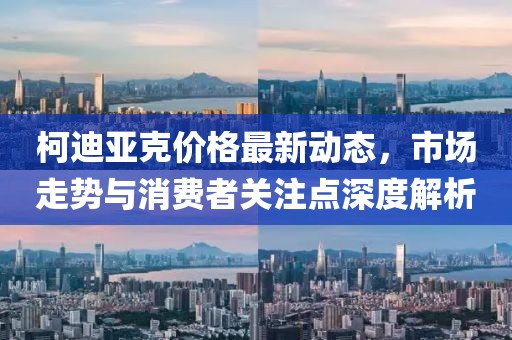 柯迪亚克价格最新动态，市场走势与消费者关注点深度解析