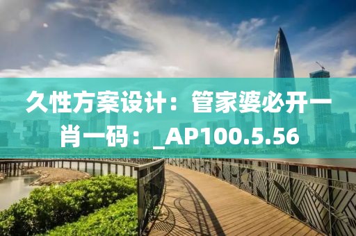 久性方案设计：管家婆必开一肖一码：_AP100.5.56