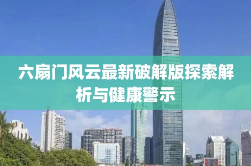 六扇门风云最新破解版探索解析与健康警示