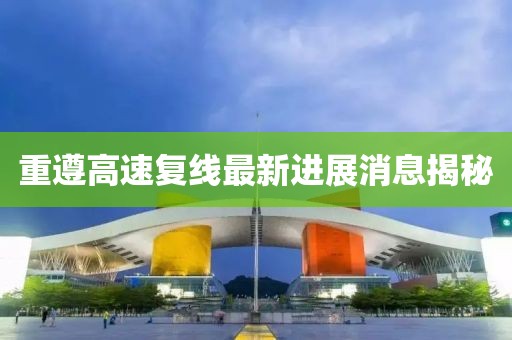 重遵高速复线最新进展消息揭秘