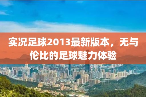 实况足球2013最新版本，无与伦比的足球魅力体验