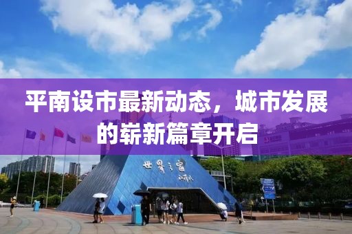平南设市最新动态，城市发展的崭新篇章开启