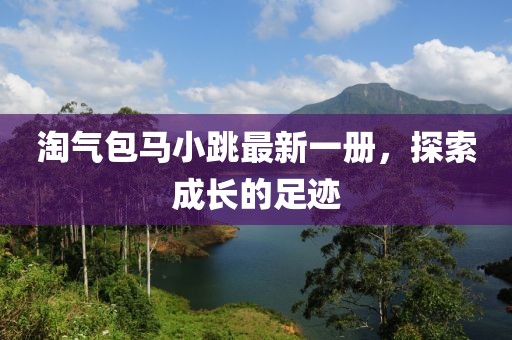 淘气包马小跳最新一册，探索成长的足迹