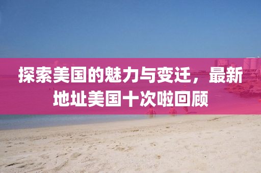 探索美国的魅力与变迁，最新地址美国十次啦回顾