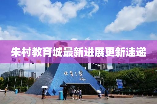 朱村教育城最新进展更新速递