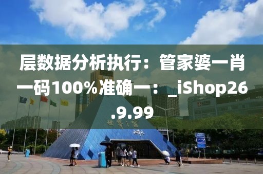 层数据分析执行：管家婆一肖一码100%准确一：_iShop26.9.99